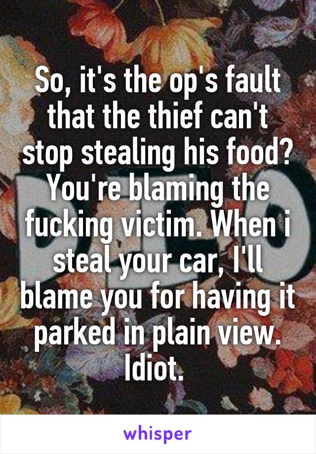 So, it's the op's fault that the thief can't stop stealing his food? You're blaming the fucking victim. When i steal your car, I'll blame you for having it parked in plain view. Idiot. 