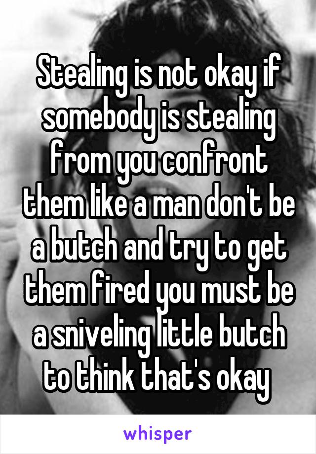 Stealing is not okay if somebody is stealing from you confront them like a man don't be a butch and try to get them fired you must be a sniveling little butch to think that's okay 