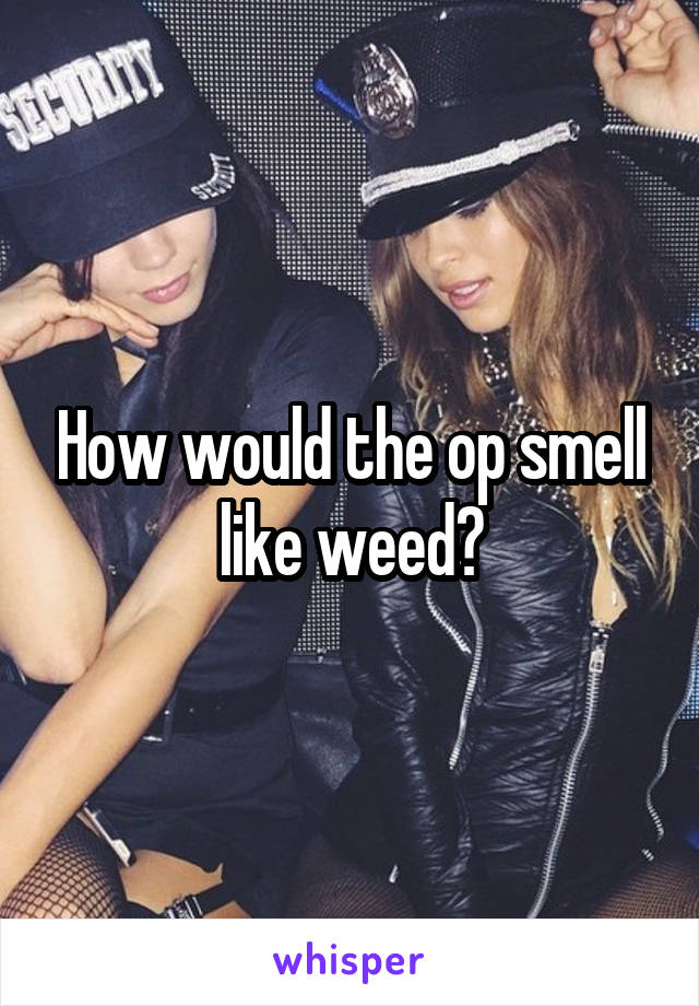 How would the op smell like weed?