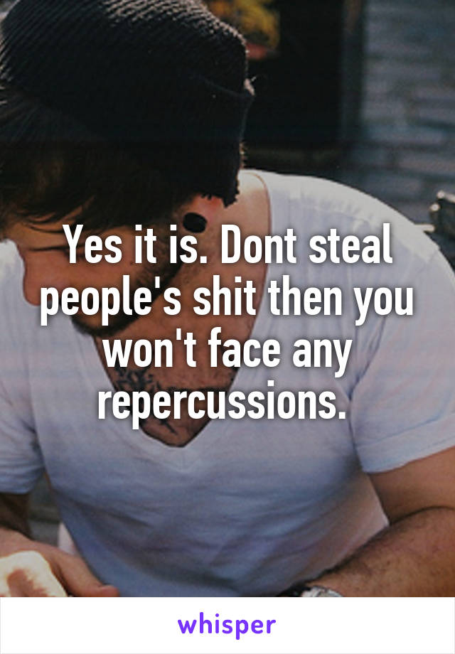 Yes it is. Dont steal people's shit then you won't face any repercussions. 