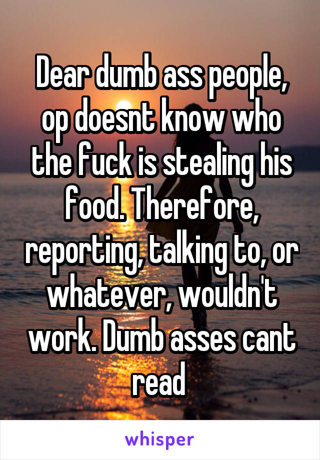 Dear dumb ass people, op doesnt know who the fuck is stealing his food. Therefore, reporting, talking to, or whatever, wouldn't work. Dumb asses cant read 