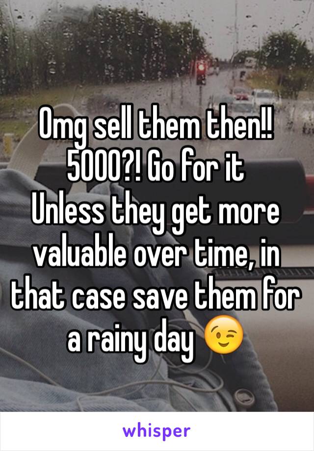 Omg sell them then!! 5000?! Go for it 
Unless they get more valuable over time, in that case save them for a rainy day 😉