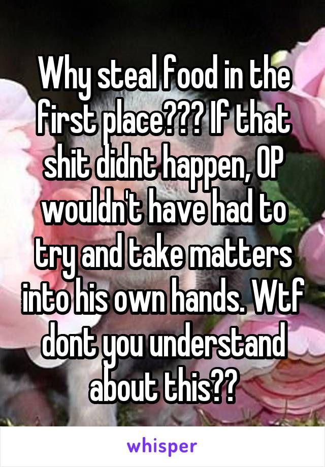 Why steal food in the first place??? If that shit didnt happen, OP wouldn't have had to try and take matters into his own hands. Wtf dont you understand about this??