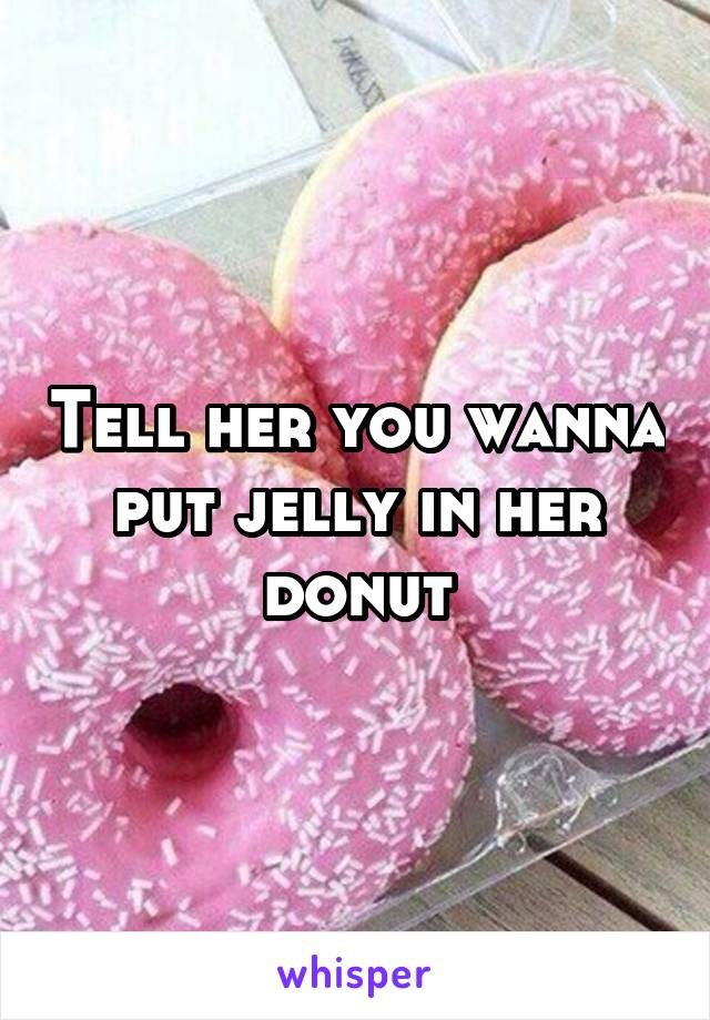 Tell her you wanna put jelly in her donut