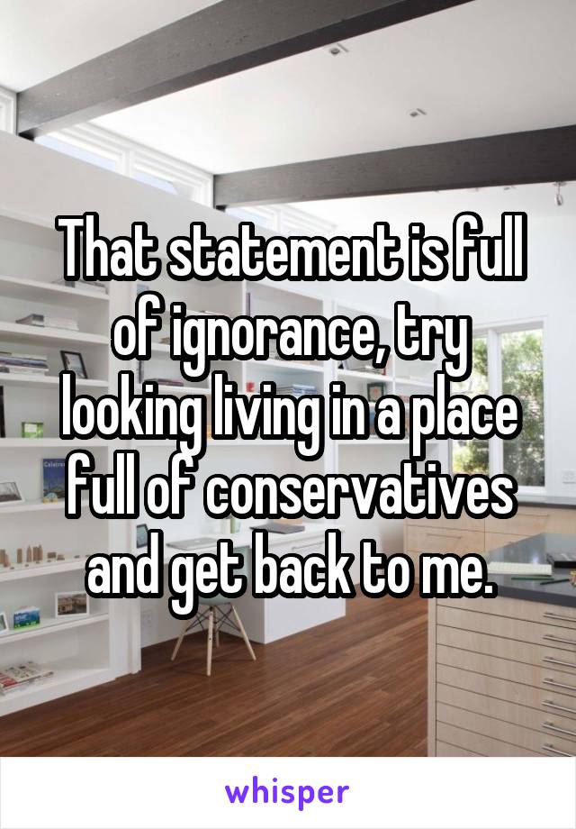 That statement is full of ignorance, try looking living in a place full of conservatives and get back to me.