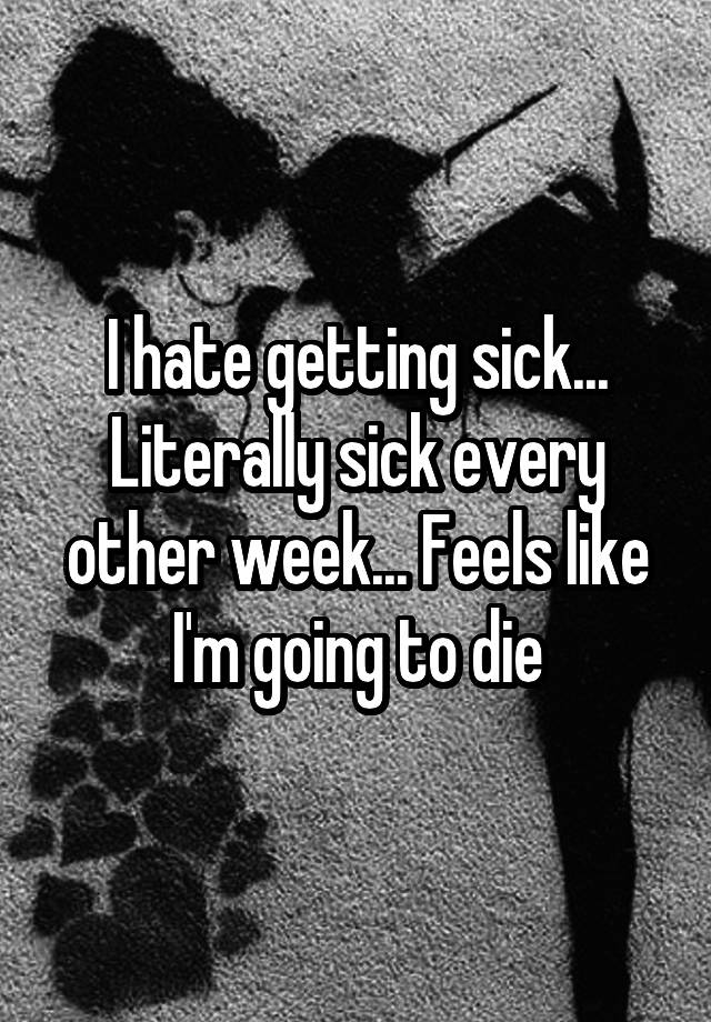 i-hate-getting-sick-literally-sick-every-other-week-feels-like-i