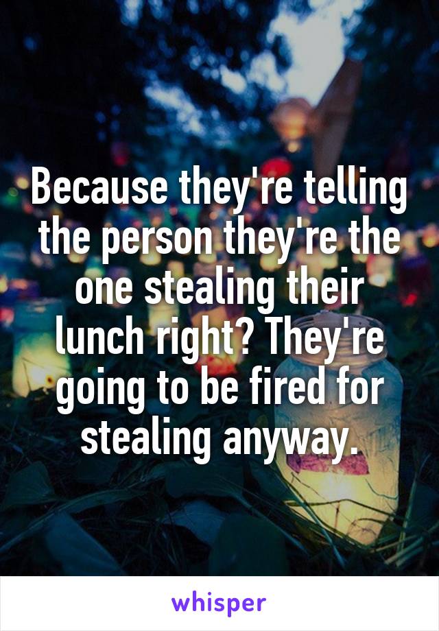 Because they're telling the person they're the one stealing their lunch right? They're going to be fired for stealing anyway.