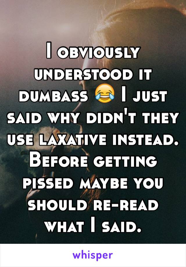 I obviously understood it dumbass 😂 I just said why didn't they use laxative instead. Before getting pissed maybe you should re-read what I said. 