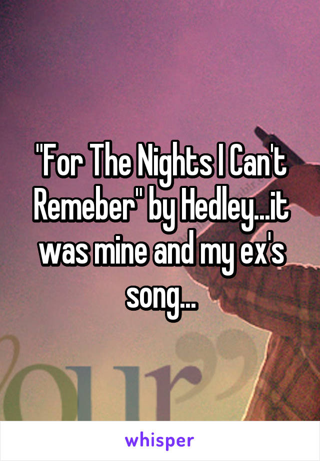 "For The Nights I Can't Remeber" by Hedley...it was mine and my ex's song...
