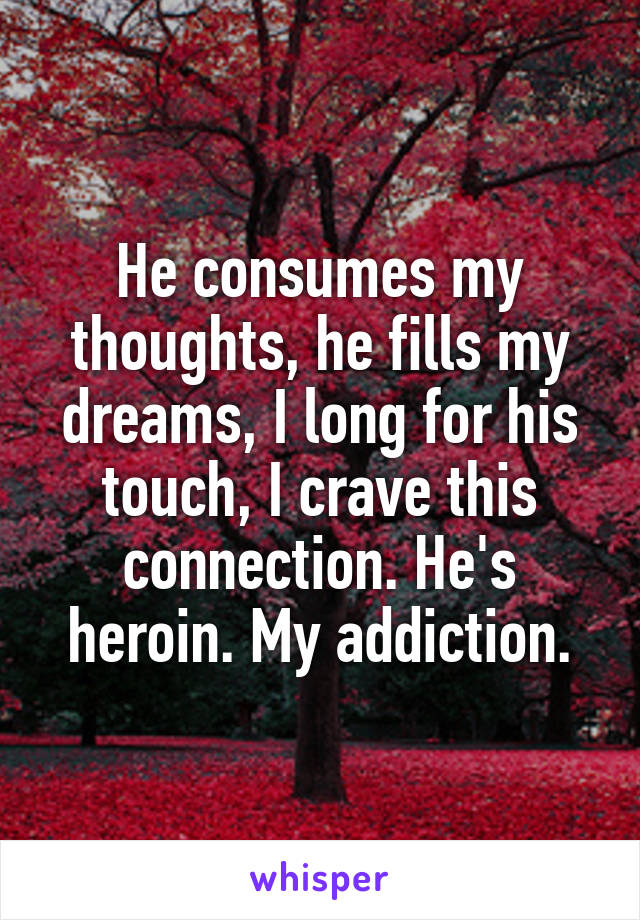 He consumes my thoughts, he fills my dreams, I long for his touch, I crave this connection. He's heroin. My addiction.