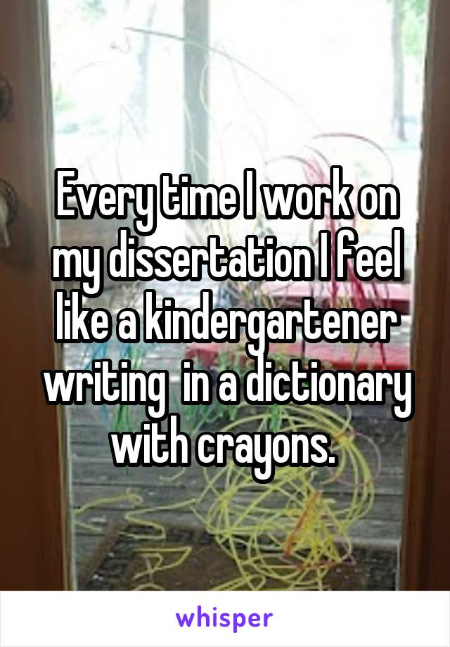 Every time I work on my dissertation I feel like a kindergartener writing  in a dictionary with crayons. 
