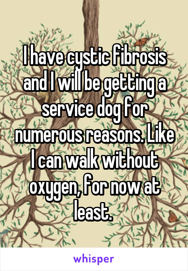 I have cystic fibrosis and I will be getting a service dog for numerous reasons. Like I can walk without oxygen, for now at least. 