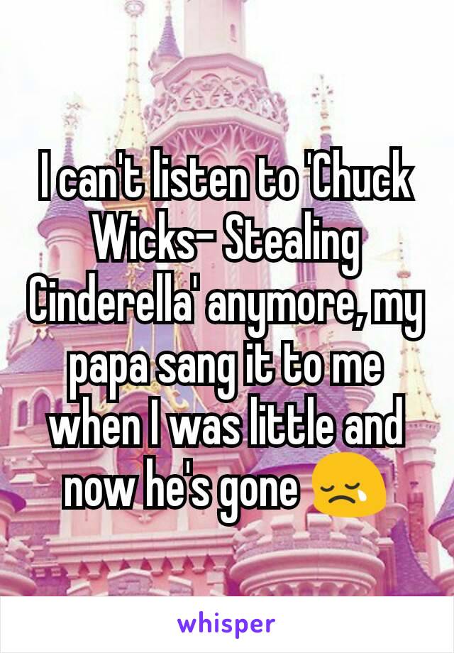 I can't listen to 'Chuck Wicks- Stealing Cinderella' anymore, my papa sang it to me when I was little and now he's gone 😢