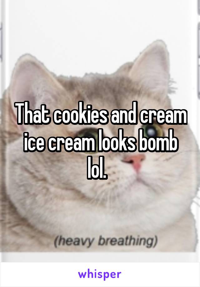 That cookies and cream ice cream looks bomb lol.  