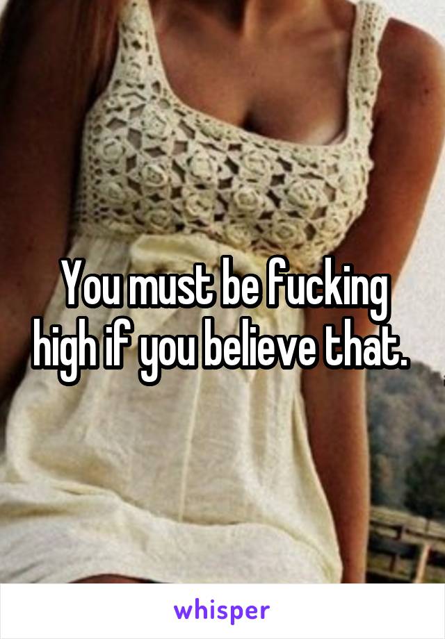 You must be fucking high if you believe that. 