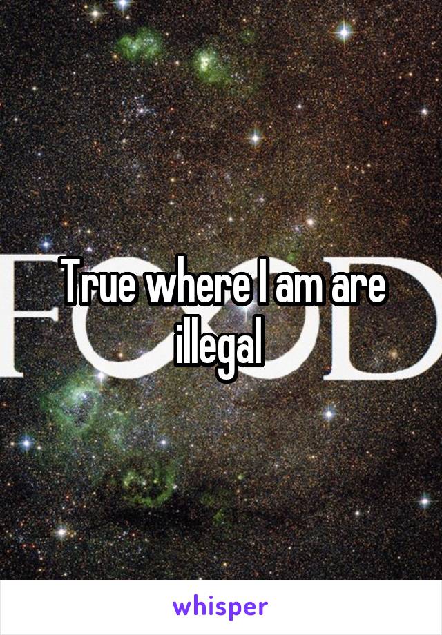 True where I am are illegal 