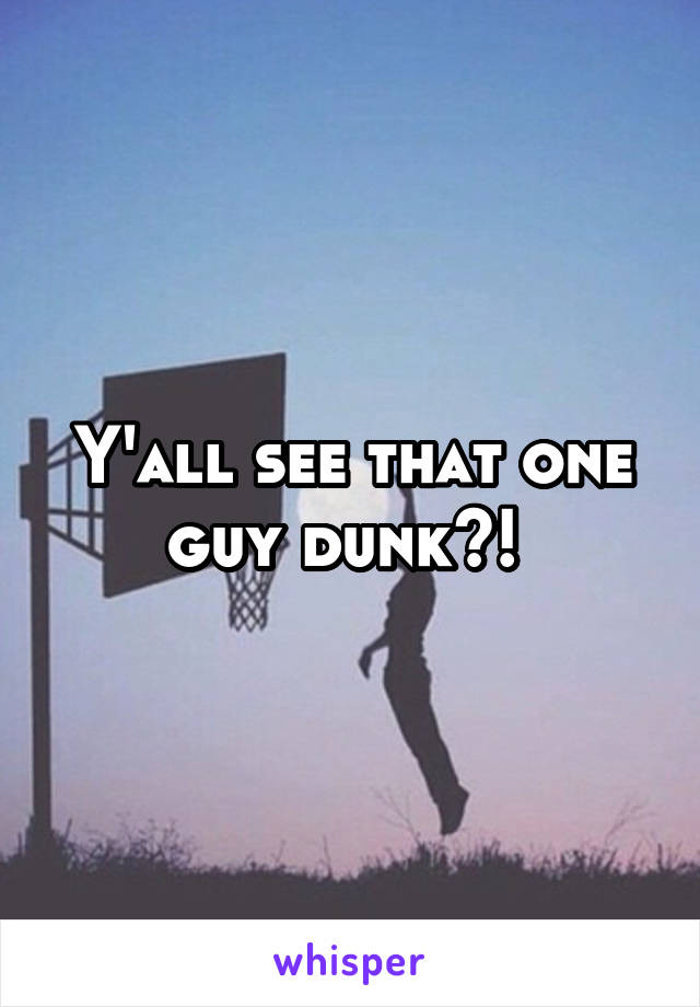 Y'all see that one guy dunk?! 