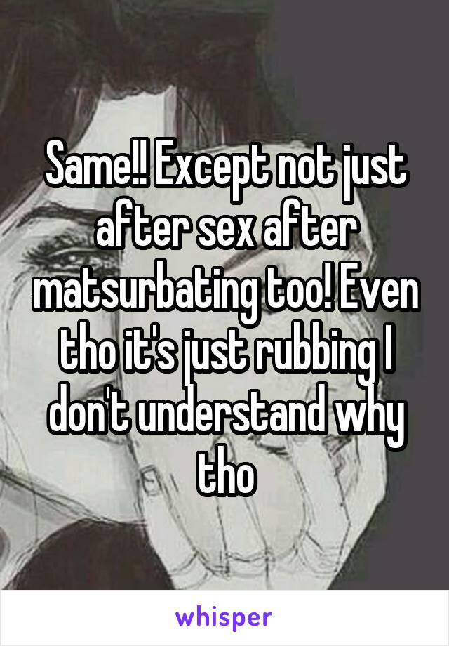 Same!! Except not just after sex after matsurbating too! Even tho it's just rubbing I don't understand why tho