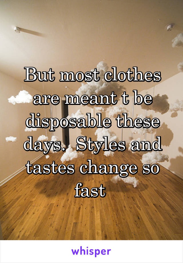 But most clothes are meant t be disposable these days.  Styles and tastes change so fast 