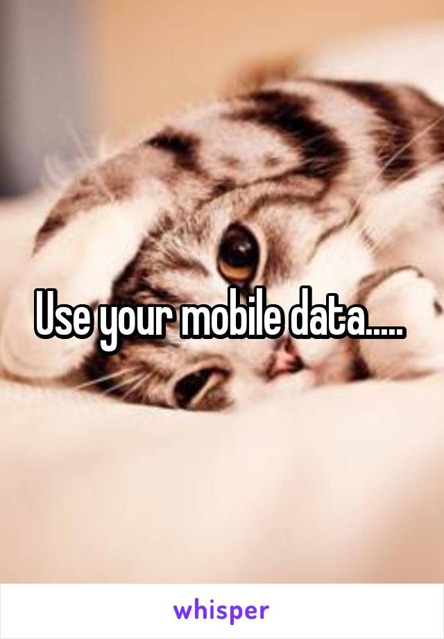 Use your mobile data..... 