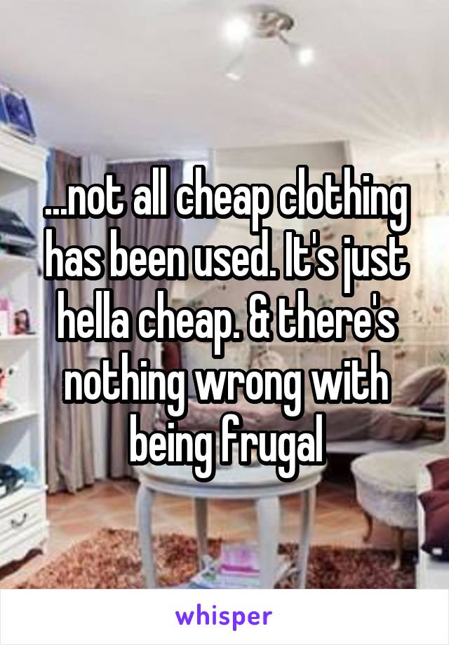 ...not all cheap clothing has been used. It's just hella cheap. & there's nothing wrong with being frugal