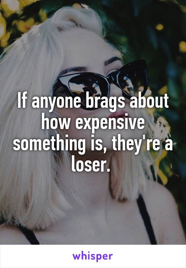 If anyone brags about how expensive something is, they're a loser. 