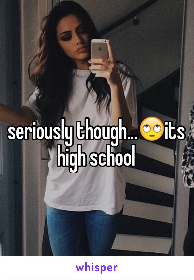 seriously though...🙄its high school