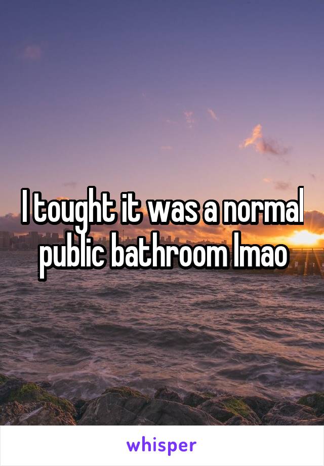 I tought it was a normal public bathroom lmao