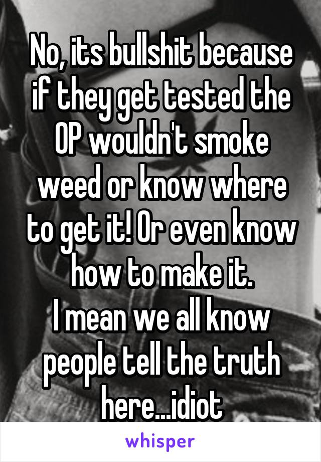 No, its bullshit because if they get tested the OP wouldn't smoke weed or know where to get it! Or even know how to make it.
I mean we all know people tell the truth here...idiot