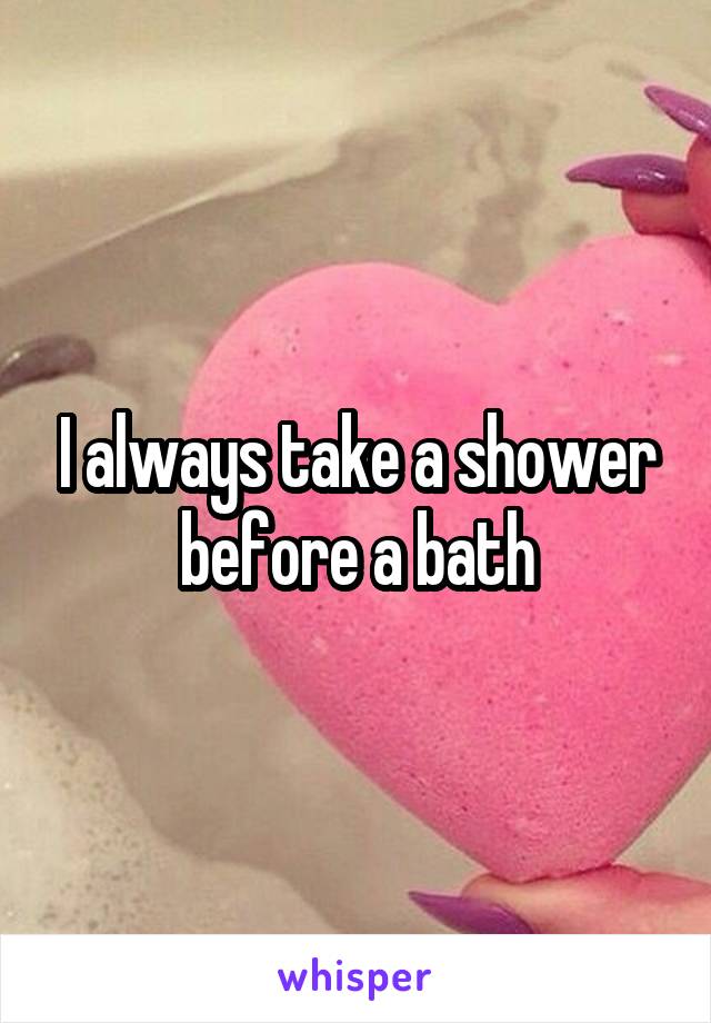 I always take a shower before a bath