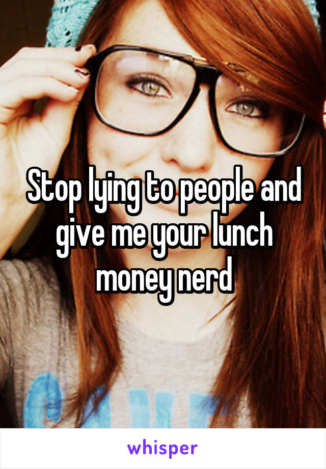 Stop lying to people and give me your lunch money nerd