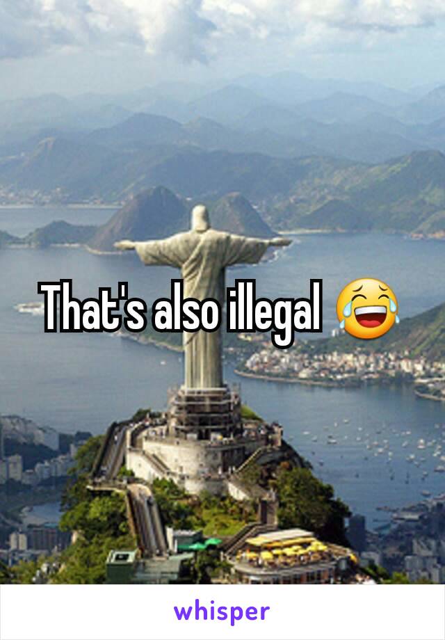 That's also illegal 😂