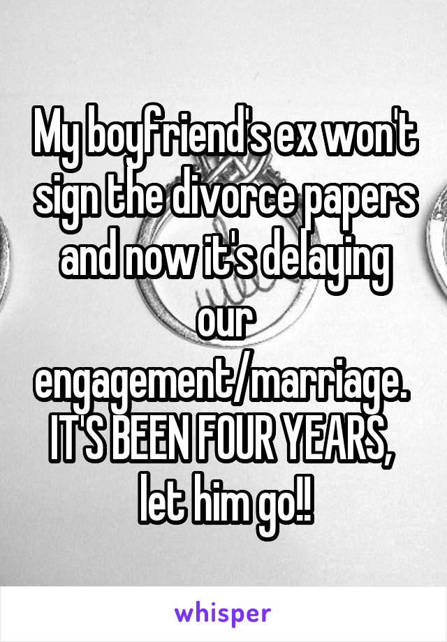 My boyfriend's ex won't sign the divorce papers and now it's delaying our engagement/marriage. 
IT'S BEEN FOUR YEARS, 
let him go!!