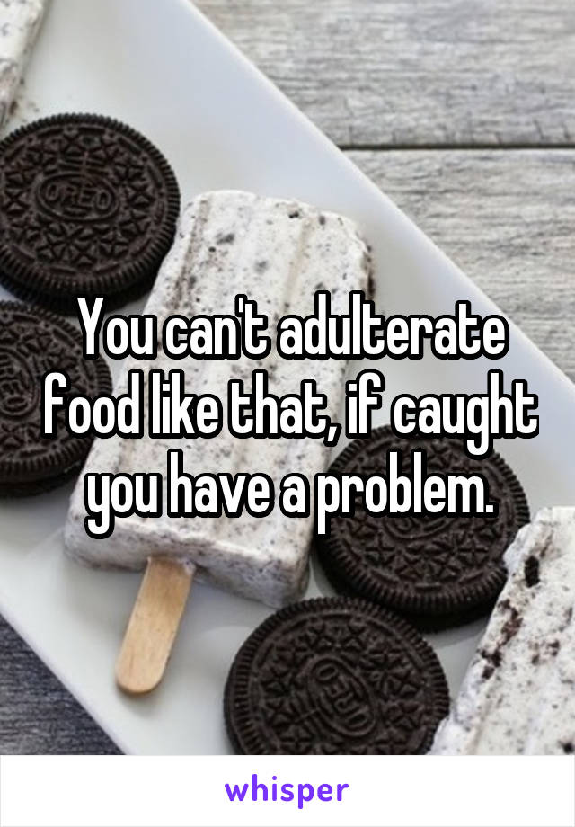 You can't adulterate food like that, if caught you have a problem.