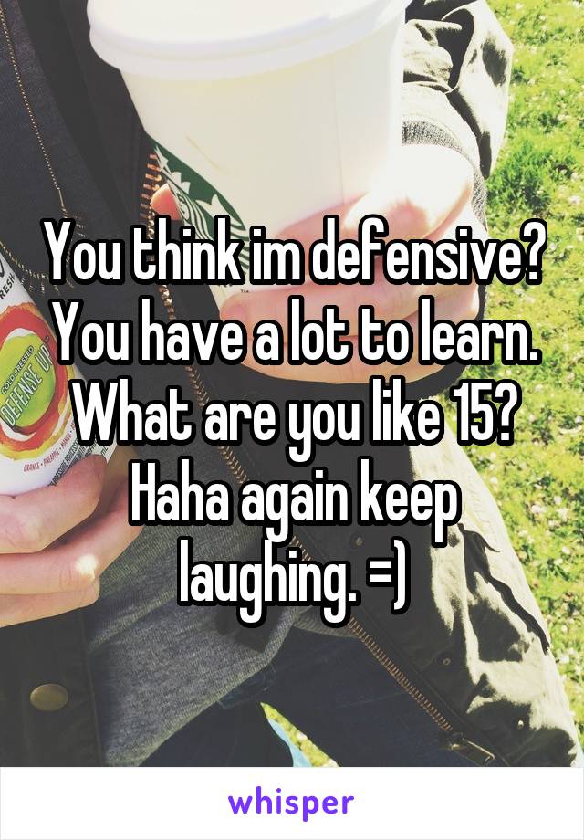 You think im defensive? You have a lot to learn. What are you like 15? Haha again keep laughing. =)