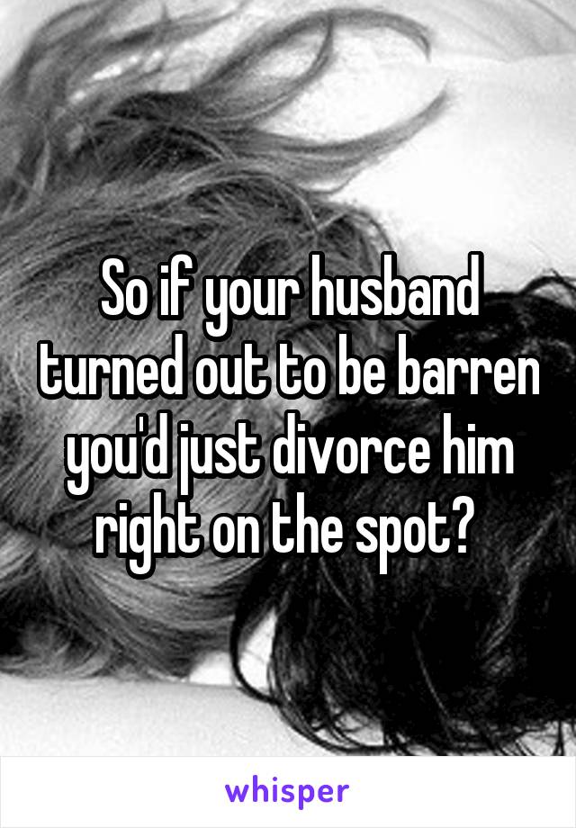 So if your husband turned out to be barren you'd just divorce him right on the spot? 