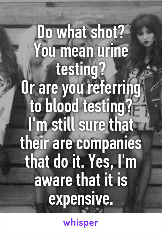 Do what shot?
You mean urine testing?
Or are you referring to blood testing?
I'm still sure that their are companies that do it. Yes, I'm aware that it is expensive.