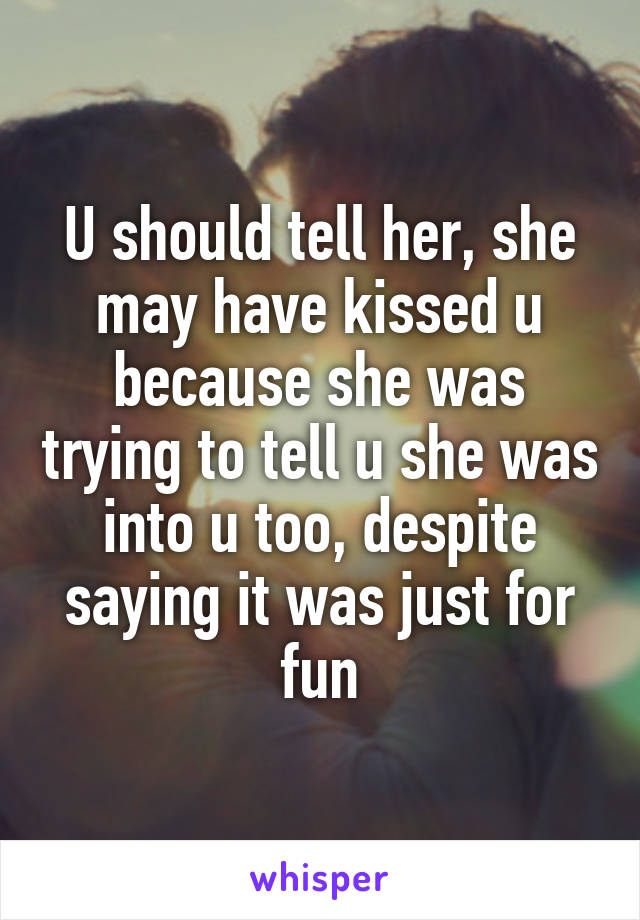 U should tell her, she may have kissed u because she was trying to tell u she was into u too, despite saying it was just for fun