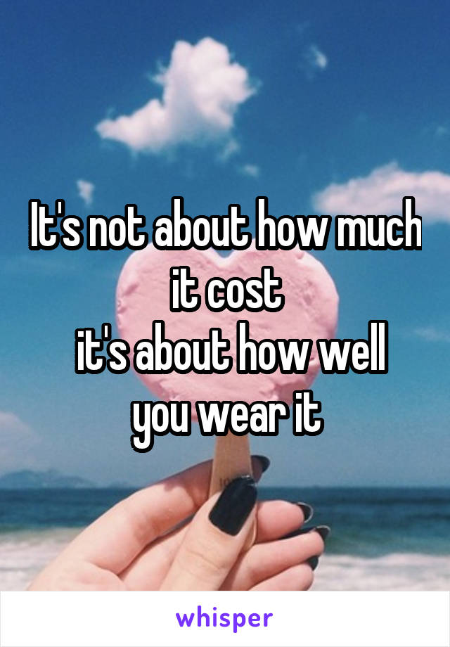 It's not about how much it cost
 it's about how well you wear it