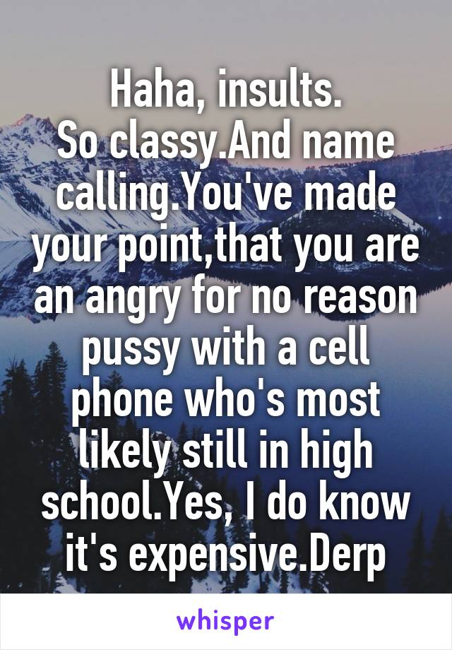 Haha, insults.
So classy.And name calling.You've made your point,that you are an angry for no reason pussy with a cell phone who's most likely still in high school.Yes, I do know it's expensive.Derp