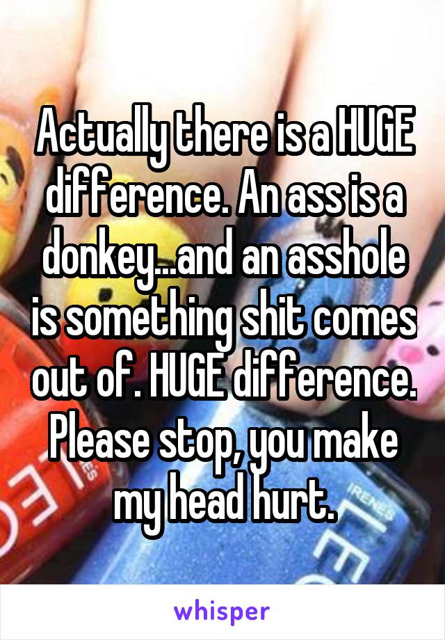 Actually there is a HUGE difference. An ass is a donkey...and an asshole is something shit comes out of. HUGE difference. Please stop, you make my head hurt.