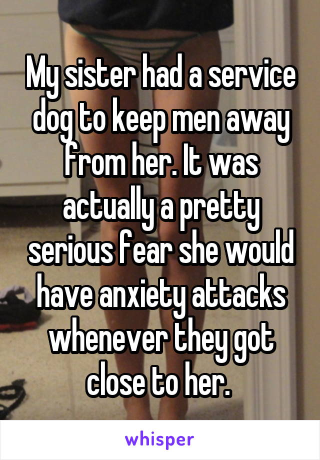 My sister had a service dog to keep men away from her. It was actually a pretty serious fear she would have anxiety attacks whenever they got close to her. 