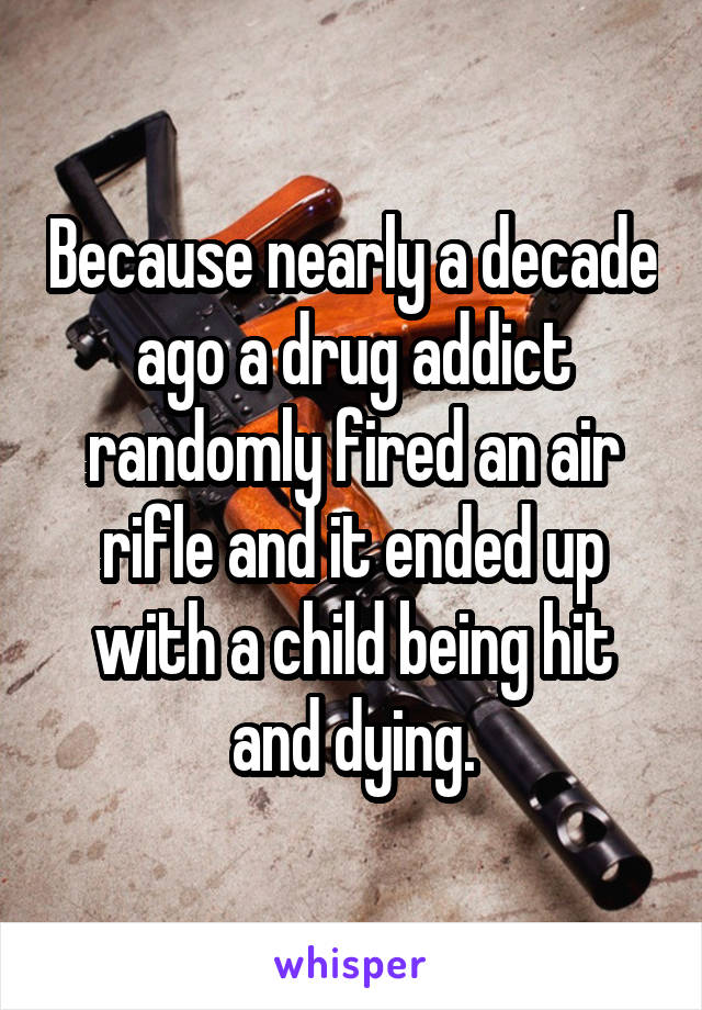 Because nearly a decade ago a drug addict randomly fired an air rifle and it ended up with a child being hit and dying.