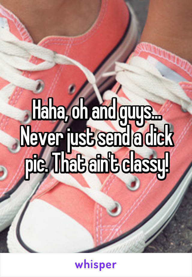 Haha, oh and guys... Never just send a dick pic. That ain't classy!