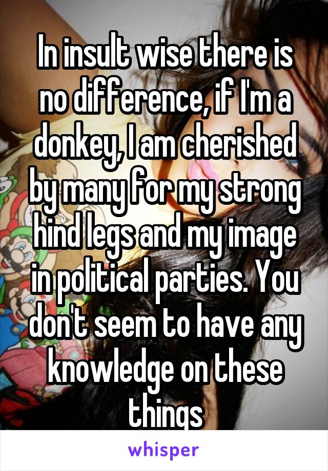 In insult wise there is no difference, if I'm a donkey, I am cherished by many for my strong hind legs and my image in political parties. You don't seem to have any knowledge on these things