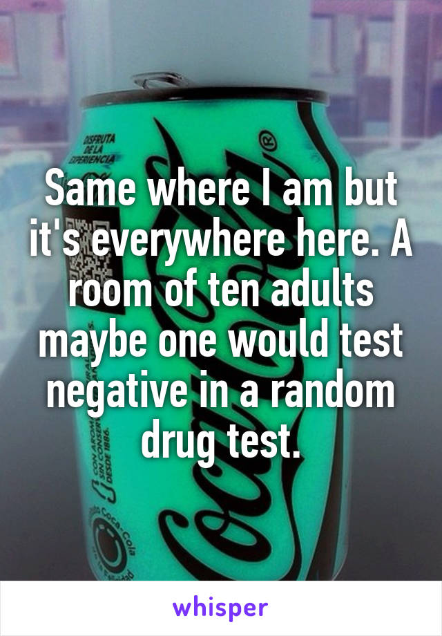 Same where I am but it's everywhere here. A room of ten adults maybe one would test negative in a random drug test.