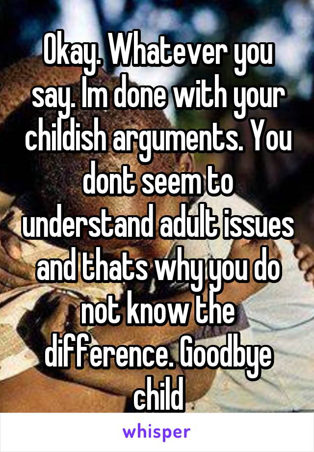 Okay. Whatever you say. Im done with your childish arguments. You dont seem to understand adult issues and thats why you do not know the difference. Goodbye child