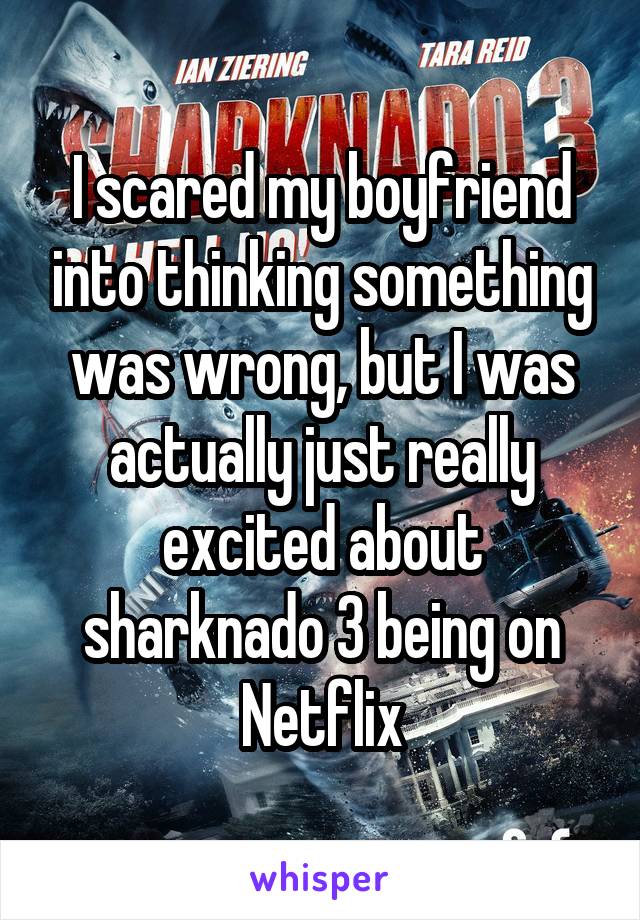 I scared my boyfriend into thinking something was wrong, but I was actually just really excited about sharknado 3 being on Netflix