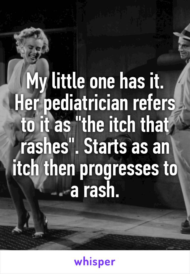 My little one has it. Her pediatrician refers to it as "the itch that rashes". Starts as an itch then progresses to a rash.