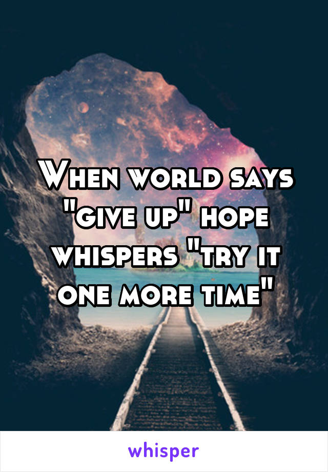 When the world was. “”When the World says, ‘give up,’ hope Whispers, ‘try it one more time.’”. When your Mind says give up hope Whispers one more try.